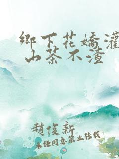 乡下花娇灌日常 山茶不渣