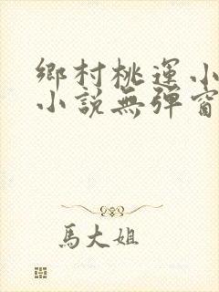 乡村桃运小神医小说无弹窗
