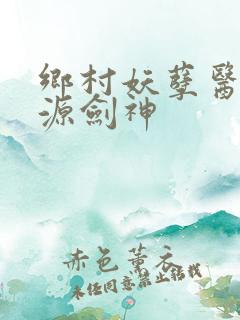 乡村妖孽医神桃源剑神