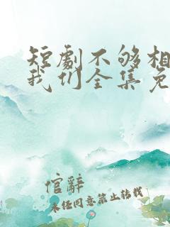 短剧不够相爱的我们全集免费观看