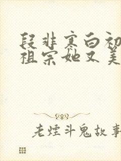 段非寒白初薇老祖宗她又美又飒