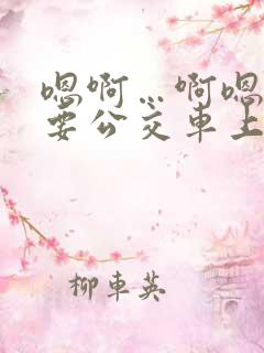 嗯啊…啊嗯嗯还要公交车上