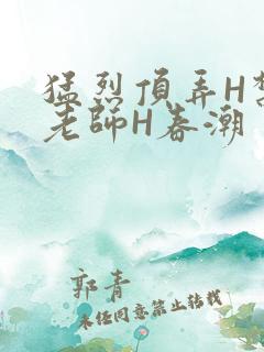 猛烈顶弄H禁欲老师H春潮