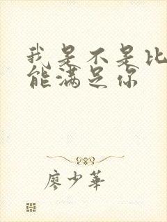 我是不是比他更能满足你