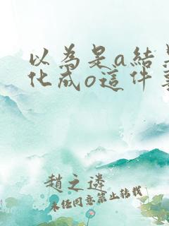 以为是a结果分化成o这件事