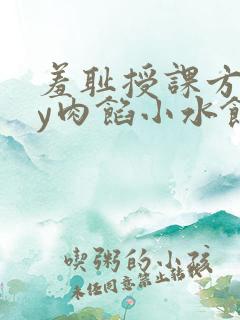 羞耻授课方式by肉馅小水饺