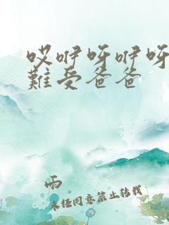 哎咿呀咿呀有点难受爸爸