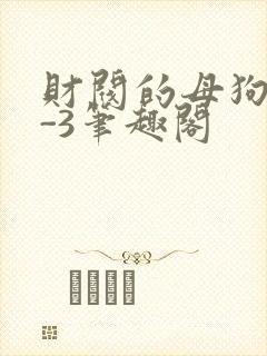 财阀的母狗们1-3笔趣阁