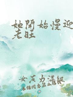 她开始慢迎迎合老旺