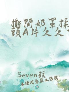 撕开奶罩揉吮奶头A片久久下载