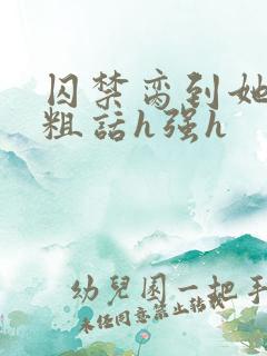 囚禁脔到她哭h粗话h强h