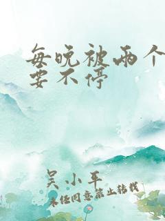每晚被两个师傅要不停