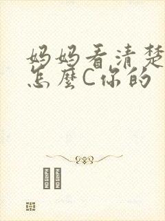 妈妈看清楚我是怎么C你的