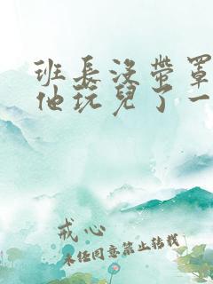 班长没带罩子让他玩儿了一天