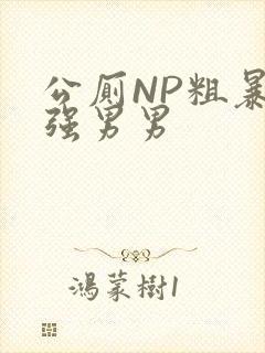 公厕NP粗暴H强男男