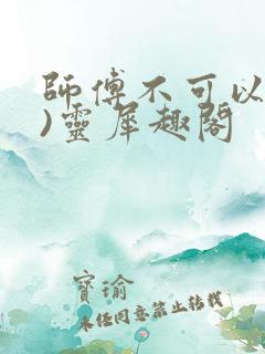 师傅不可以(限)灵犀趣阁