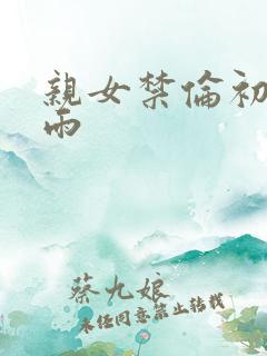 亲女禁伦初尝云雨