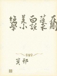 绝美白莲在线教学小说未删减版