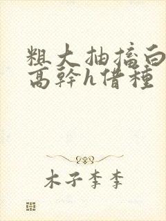 粗大抽搐白浊h高干h借种