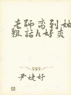 老师脔到她哭h粗话h好爽