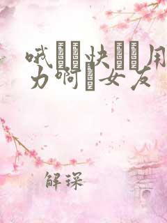 哦┅┅快┅┅用力啊┅女友
