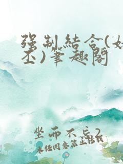 强制结合(姥啬丕)笔趣阁