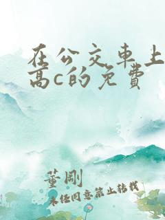 在公交车上弄到高c的免费