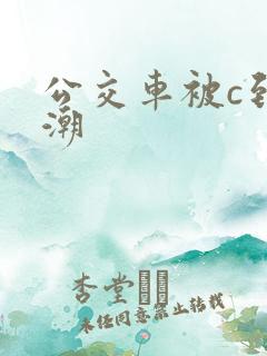 公交车被c到高潮