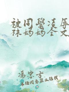 被同学凌辱的丝袜妈妈全文阅读