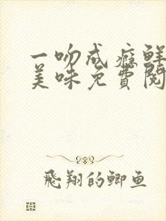 一吻成瘾鲜妻太美味免费阅读