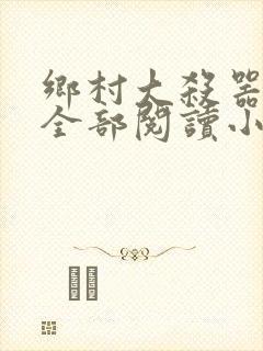 乡村大杀器龙柱全部阅读小说