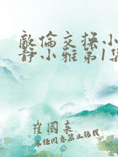 敌伦交换小敏小静小雅第1集