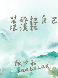 装醉把自己给流浪汉玩