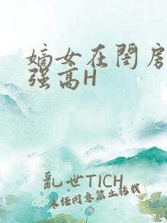 嫡女在闺房里被强高H