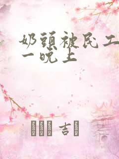 奶头被民工吃了一晚上