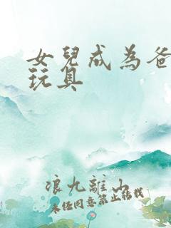 女儿成为爸爸的玩具