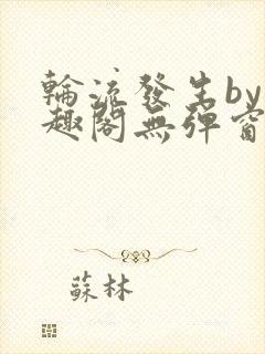 轮流发生by笔趣阁无弹窗免费阅读