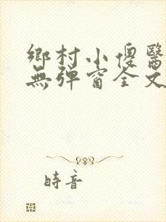 乡村小傻医小说无弹窗全文免费阅读