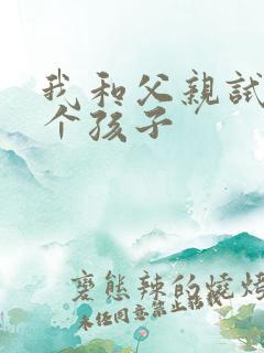 我和父亲试着生个孩子