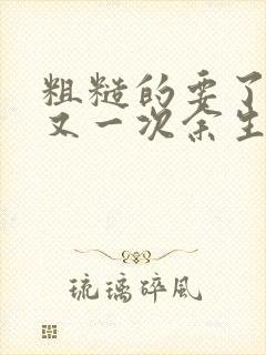 粗糙的要了一次又一次余生多喜欢