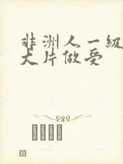 非洲人一级特黄大片做受