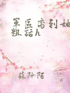 军区脔到她哭h粗话h