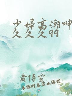 少妇高潮呻吟久久久久99