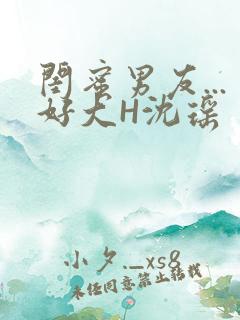 闺蜜男友...好大H沈瑶