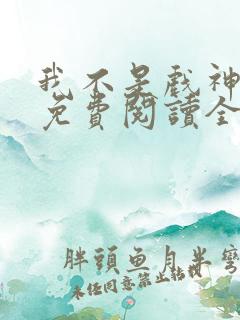 我不是戏神小说免费阅读全文在线