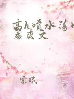 高h喷水荡肉短篇爽文