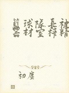 篮球队长被绑在器材室榨精