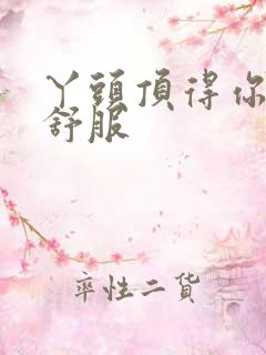 丫头顶得你舒不舒服