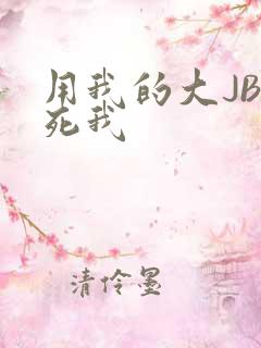 用我的大JBC死我