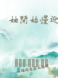 她开始慢迎迎合